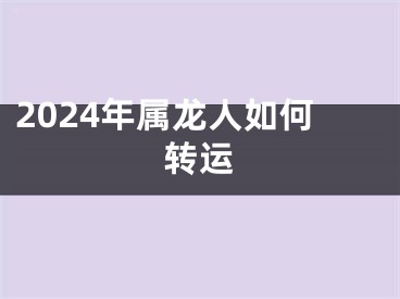 2024年属龙人如何转运