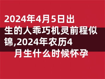 2024年4月5日出生的人乖巧机灵前程似锦,2024年农历4月生什么时候怀孕