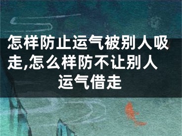 怎样防止运气被别人吸走,怎么样防不让别人运气借走