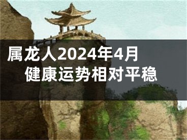 属龙人2024年4月健康运势相对平稳