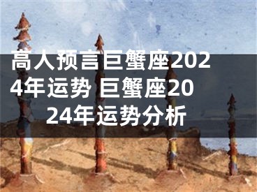 高人预言巨蟹座2024年运势 巨蟹座2024年运势分析