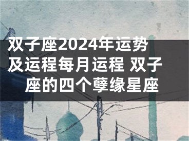 双子座2024年运势及运程每月运程 双子座的四个孽缘星座