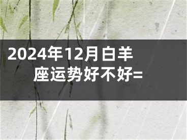 2024年12月白羊座运势好不好=