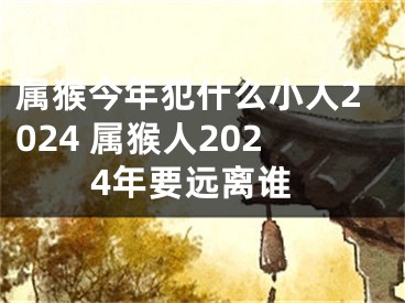 属猴今年犯什么小人2024 属猴人2024年要远离谁
