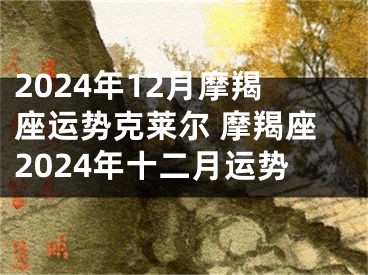 2024年12月摩羯座运势克莱尔 摩羯座2024年十二月运势