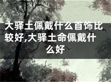 大驿土佩戴什么首饰比较好,大驿土命佩戴什么好
