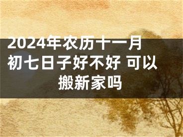 2024年农历十一月初七日子好不好 可以搬新家吗