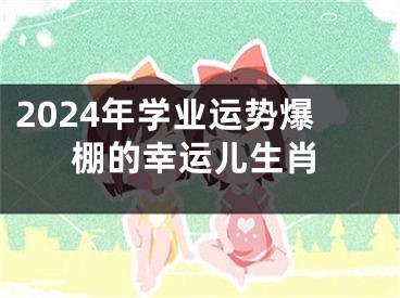 2024年学业运势爆棚的幸运儿生肖