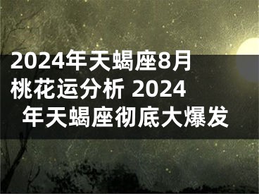 2024年天蝎座8月桃花运分析 2024年天蝎座彻底大爆发