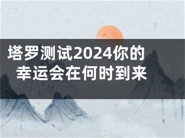 塔罗测试2024你的幸运会在何时到来 