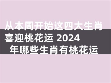 从本周开始这四大生肖喜迎桃花运 2024年哪些生肖有桃花运