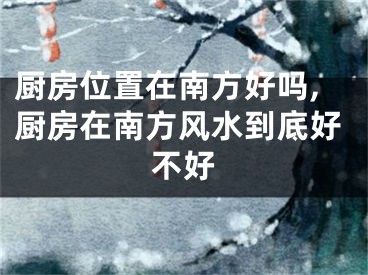 厨房位置在南方好吗,厨房在南方风水到底好不好