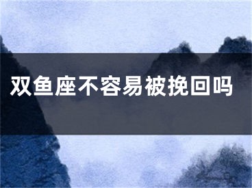 双鱼座不容易被挽回吗