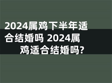 2024属鸡下半年适合结婚吗 2024属鸡适合结婚吗?