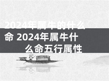 2024年属牛的什么命 2024年属牛什么命五行属性