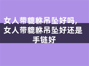 女人带貔貅吊坠好吗,女人带貔貅吊坠好还是手链好