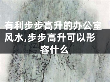 有利步步高升的办公室风水,步步高升可以形容什么