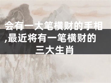 会有一大笔横财的手相,最近将有一笔横财的三大生肖