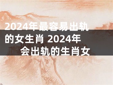 2024年最容易出轨的女生肖 2024年会出轨的生肖女