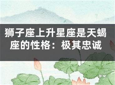 狮子座上升星座是天蝎座的性格：极其忠诚