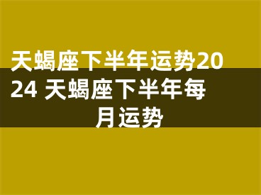 天蝎座下半年运势2024 天蝎座下半年每月运势