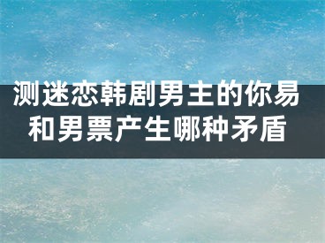 测迷恋韩剧男主的你易和男票产生哪种矛盾