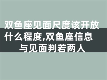 双鱼座见面尺度该开放什么程度,双鱼座信息与见面判若两人