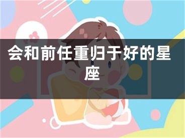 会和前任重归于好的星座
