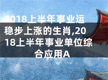 2018上半年事业运稳步上涨的生肖,2018上半年事业单位综合应用A