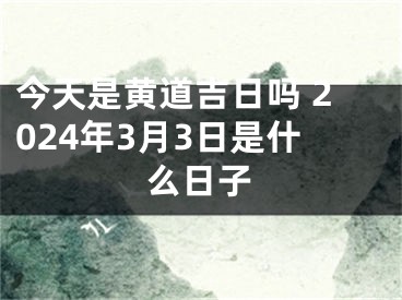 今天是黄道吉日吗 2024年3月3日是什么日子