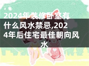 2024年装修卧室有什么风水禁忌,2024年后住宅最佳朝向风水