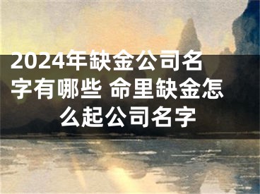 2024年缺金公司名字有哪些 命里缺金怎么起公司名字