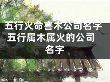 五行火命喜木公司名字 五行属木属火的公司名字