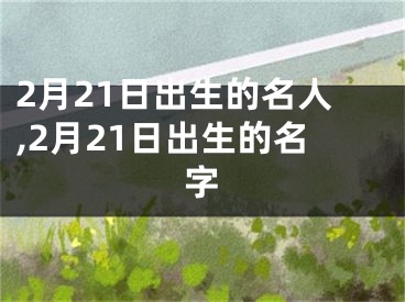 2月21日出生的名人,2月21日出生的名字