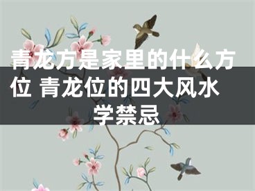 青龙方是家里的什么方位 青龙位的四大风水学禁忌