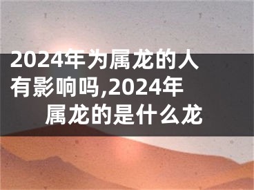 2024年为属龙的人有影响吗,2024年属龙的是什么龙