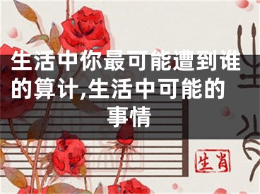 生活中你最可能遭到谁的算计,生活中可能的事情