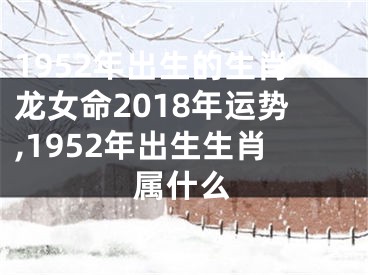 1952年出生的生肖龙女命2018年运势,1952年出生生肖属什么