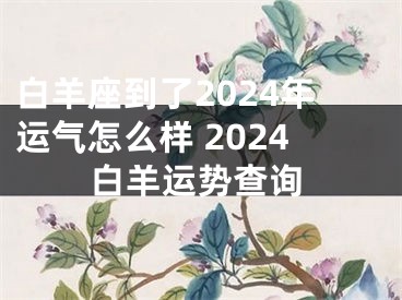 白羊座到了2024年运气怎么样 2024白羊运势查询