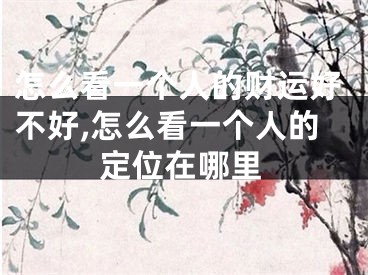 怎么看一个人的财运好不好,怎么看一个人的定位在哪里