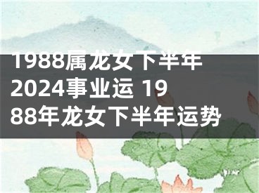 1988属龙女下半年2024事业运 1988年龙女下半年运势