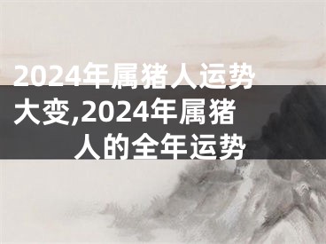 2024年属猪人运势大变,2024年属猪人的全年运势