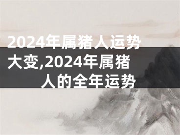 2024年属猪人运势大变,2024年属猪人的全年运势