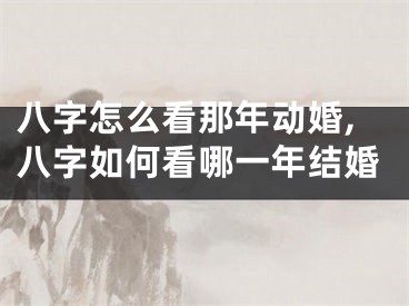 八字怎么看那年动婚,八字如何看哪一年结婚