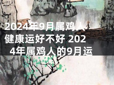 2024年9月属鸡人健康运好不好 2024年属鸡人的9月运