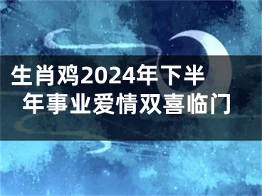 生肖鸡2024年下半年事业爱情双喜临门