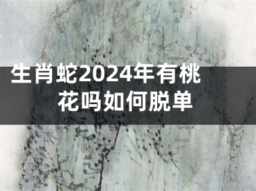 生肖蛇2024年有桃花吗如何脱单