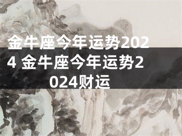 金牛座今年运势2024 金牛座今年运势2024财运