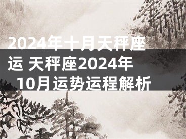 2024年十月天秤座运 天秤座2024年10月运势运程解析