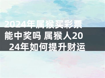 2024年属猴买彩票能中奖吗 属猴人2024年如何提升财运